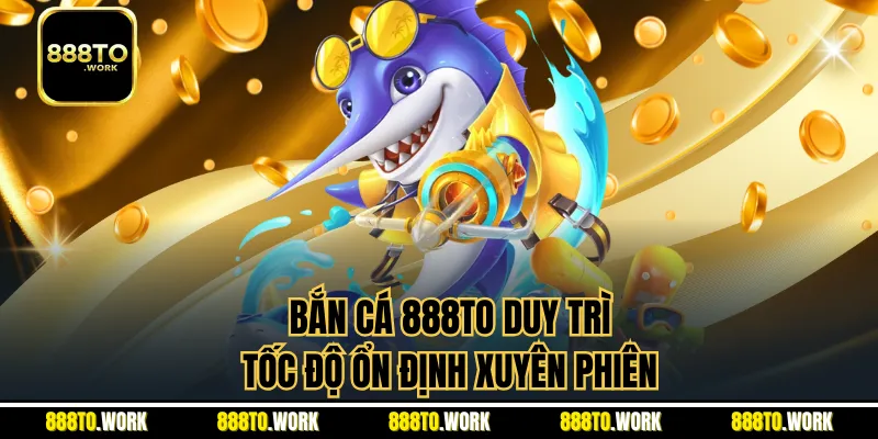 Bắn cá 888TO duy trì tốc độ ổn định xuyên phiên