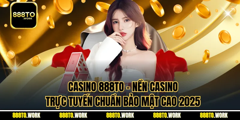 Casino 888TO - Nền Tảng Casino Trực Tuyến Chuẩn Bảo Mật Cao 2026