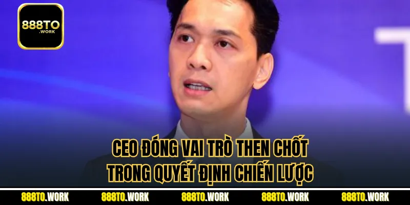 CEO đóng vai trò then chốt trong quyết định chiến lược