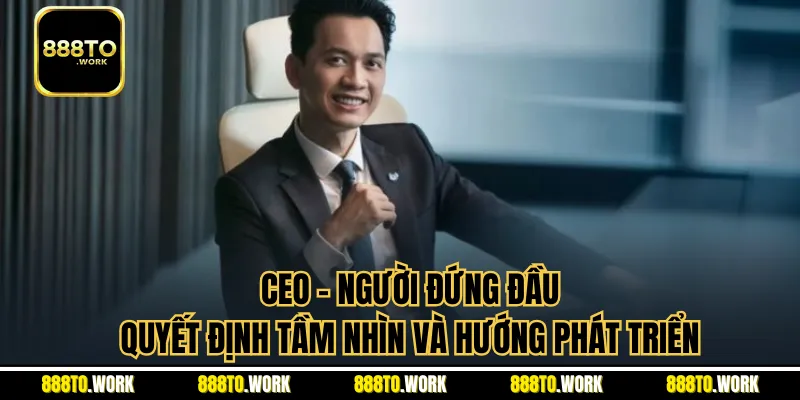 CEO - Người Đứng Đầu Quyết Định Tầm Nhìn Và Hướng Phát Triển