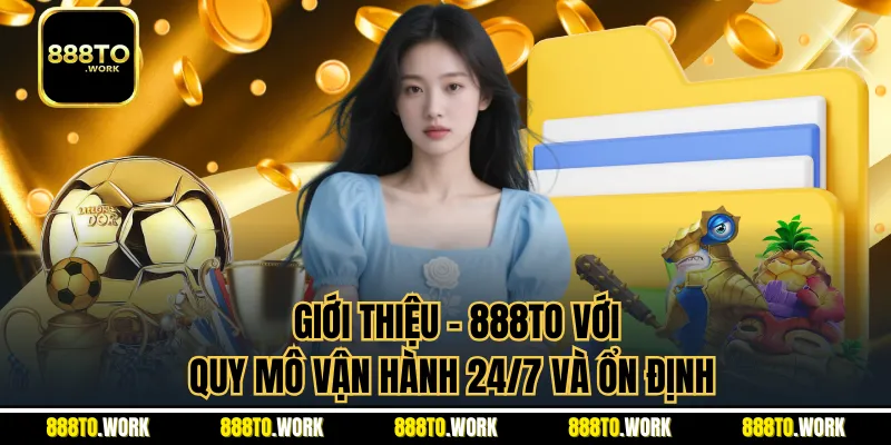 Giới Thiệu - 888TO Với Quy Mô Vận Hành 24/7 Và Ổn Định