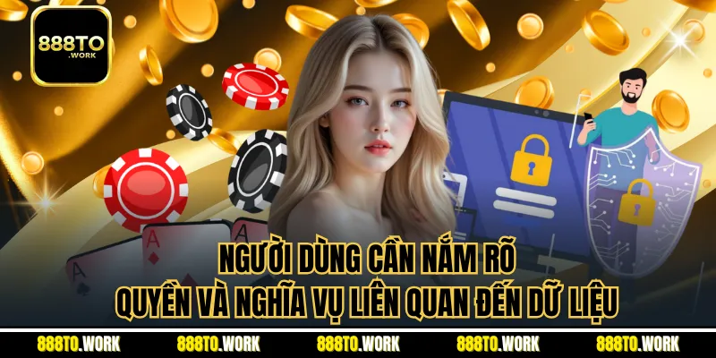 Người dùng cần nắm rõ quyền và nghĩa vụ liên quan đến dữ liệu