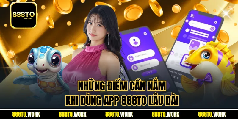 Những điểm cần nắm khi dùng app 888TO lâu dài