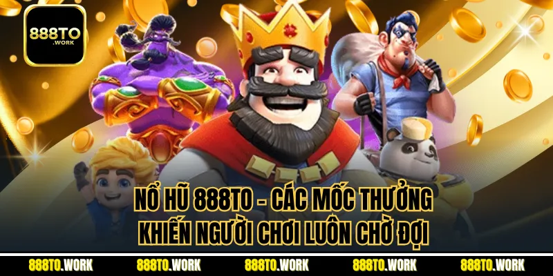 Nổ Hũ 888TO - Các Mốc Thưởng Khiến Người Chơi Luôn Chờ Đợi