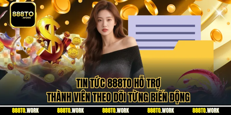 Tin tức 888TO hỗ trợ thành viên theo dõi từng biến động