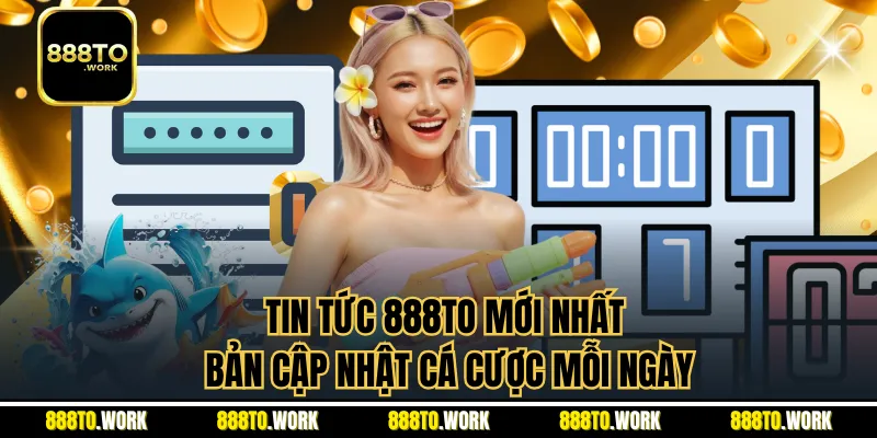 Tin Tức 888TO Mới Nhất - Bản Cập Nhật Cá Cược Mỗi Ngày