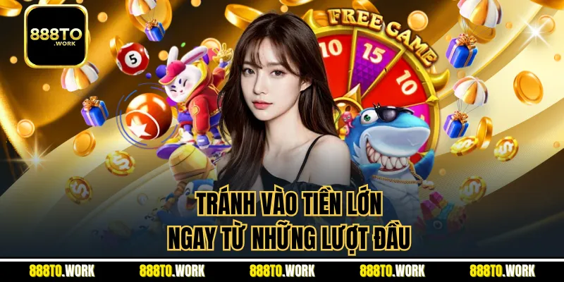 Tránh vào tiền lớn ngay từ những lượt đầu