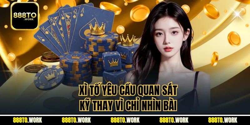 Xì tố yêu cầu quan sát kỹ thay vì chỉ nhìn bài